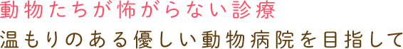 動物たちが怖がらない診療温もりのある優しい動物病院を目指して