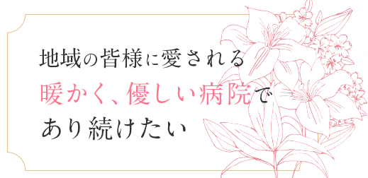 家族の誰もが来院できる 暖かく、優しい病院であり続けたい